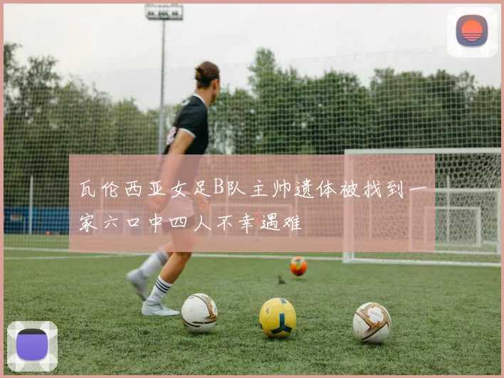 瓦伦西亚女足B队主帅遗体被找到一家六口中四人不幸遇难