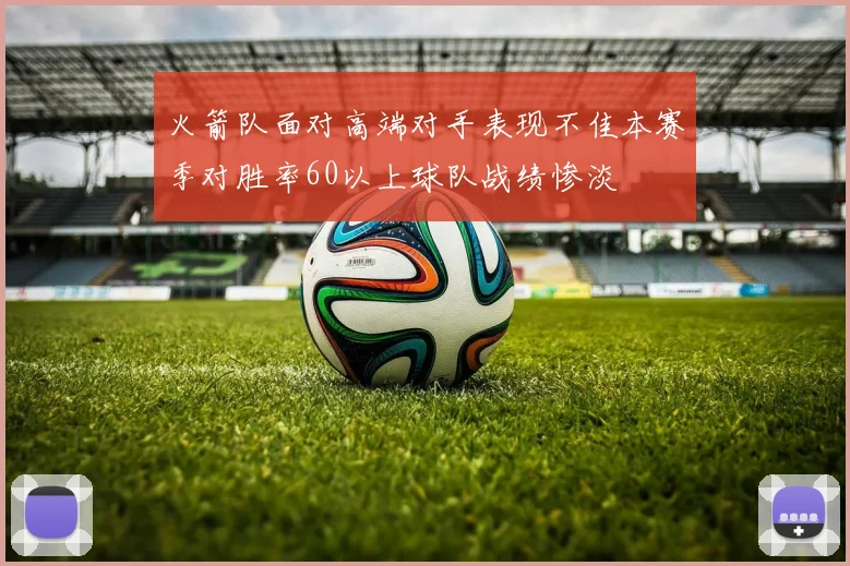 火箭队面对高端对手表现不佳本赛季对胜率60以上球队战绩惨淡