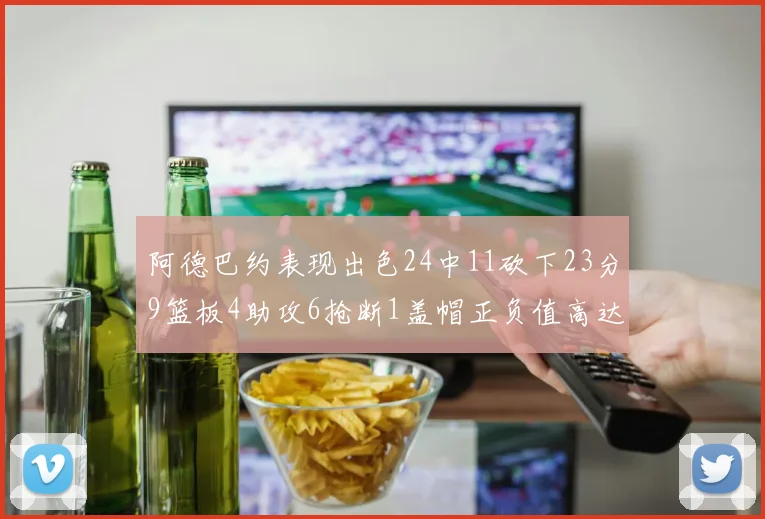 阿德巴约表现出色24中11砍下23分9篮板4助攻6抢断1盖帽正负值高达22