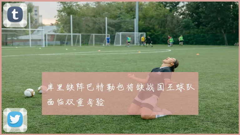 库里缺阵巴特勒也将缺战国王球队面临双重考验
