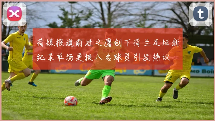 荷媒报道前进之鹰创下荷兰足坛新纪录单场更换八名球员引发热议