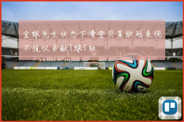 金球先生状态下滑登贝莱欧冠表现不佳仅贡献1球1助