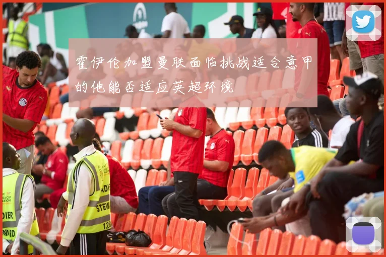 霍伊伦加盟曼联面临挑战适合意甲的他能否适应英超环境