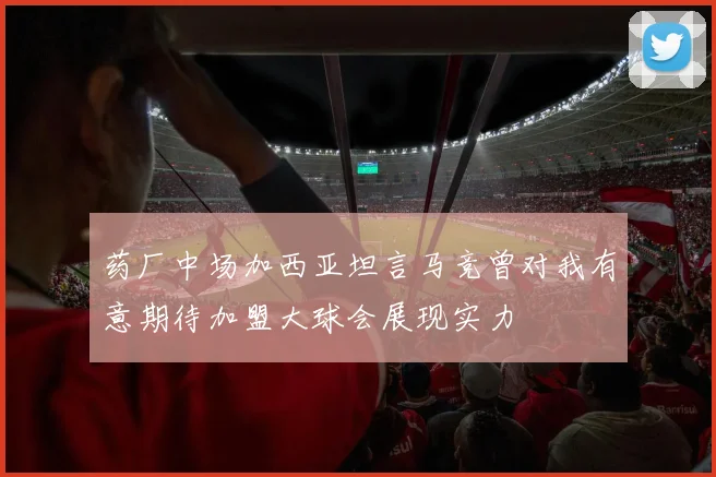 药厂中场加西亚坦言马竞曾对我有意期待加盟大球会展现实力
