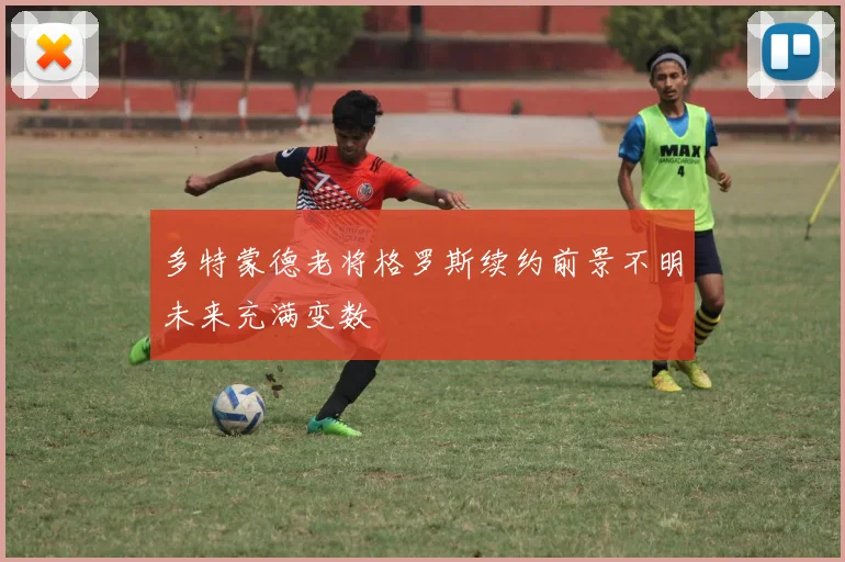多特蒙德老将格罗斯续约前景不明未来充满变数