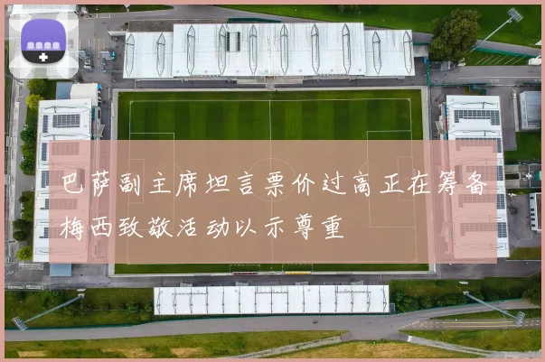 巴萨副主席坦言票价过高正在筹备梅西致敬活动以示尊重
