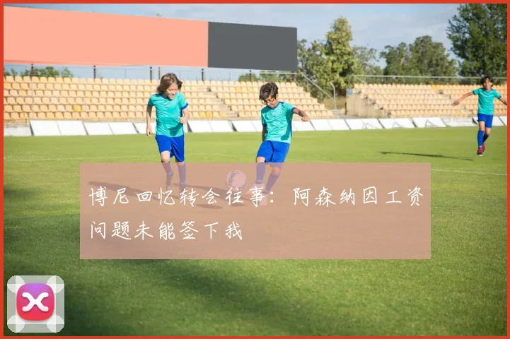 博尼回忆转会往事：阿森纳因工资问题未能签下我