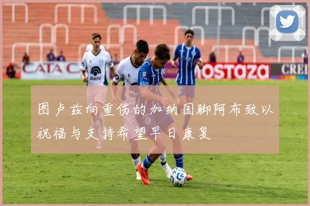 图卢兹向重伤的加纳国脚阿布致以祝福与支持希望早日康复