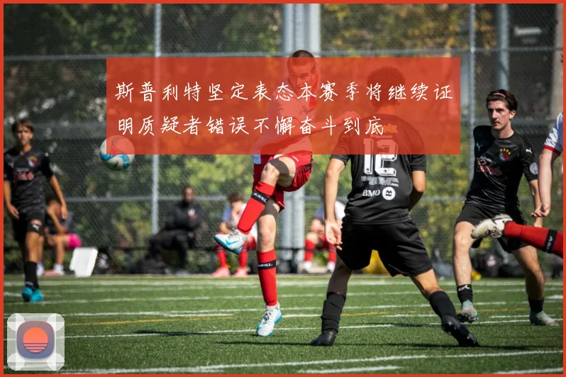斯普利特坚定表态本赛季将继续证明质疑者错误不懈奋斗到底