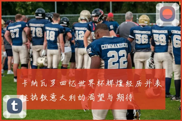 卡纳瓦罗回忆世界杯辉煌经历并表达执教意大利的渴望与期待