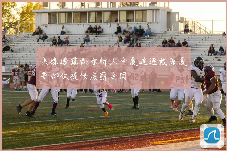 美媒透露凯尔特人今夏追逐戴隆夏普却仅提供底薪合同