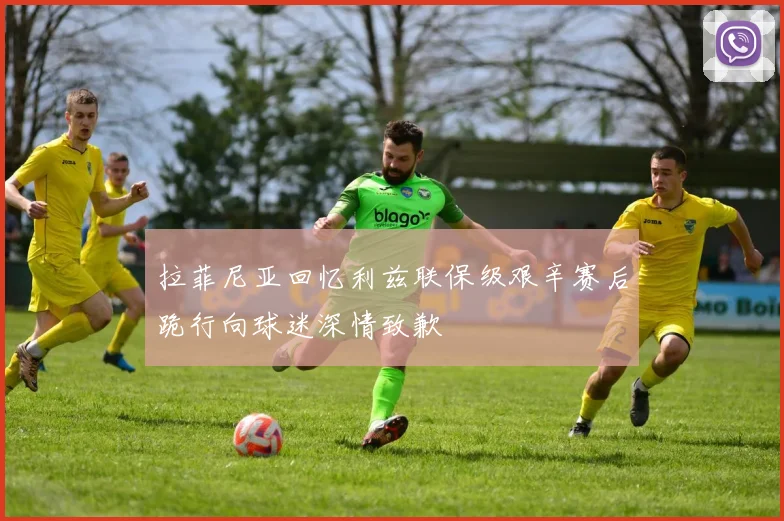 拉菲尼亚回忆利兹联保级艰辛赛后跪行向球迷深情致歉