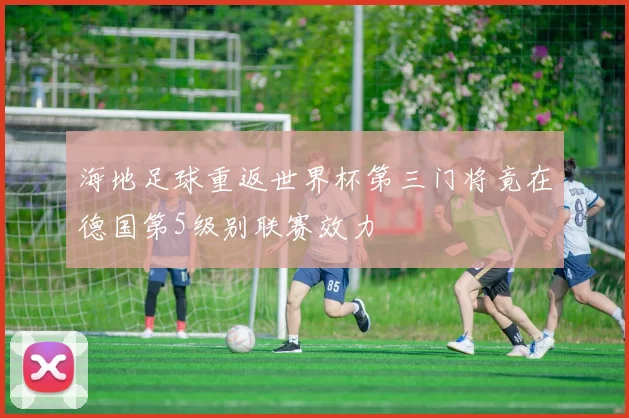 海地足球重返世界杯第三门将竟在德国第5级别联赛效力