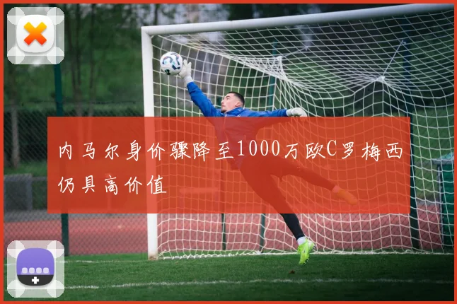 内马尔身价骤降至1000万欧C罗梅西仍具高价值