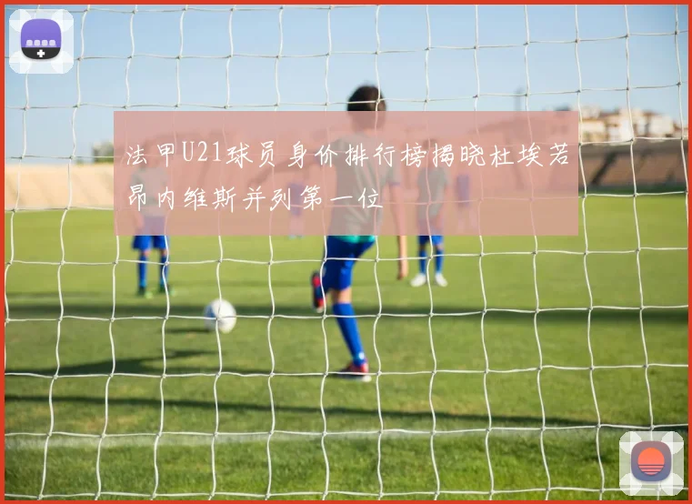 法甲U21球员身价排行榜揭晓杜埃若昂内维斯并列第一位