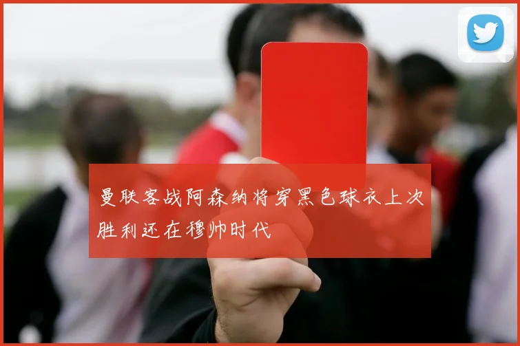曼联客战阿森纳将穿黑色球衣上次胜利还在穆帅时代