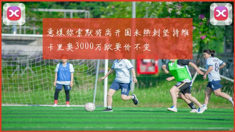 意媒称索默将离开国米热刺坚持维卡里奥3000万欧要价不变