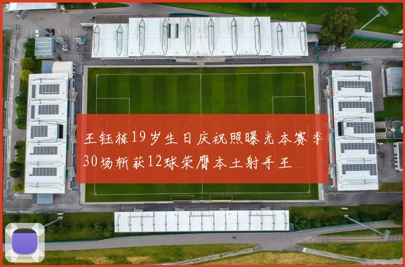 王钰栋19岁生日庆祝照曝光本赛季30场斩获12球荣膺本土射手王