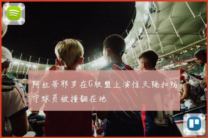 阿杜蒂耶罗在G联盟上演惊天隔扣防守球员被撞翻在地