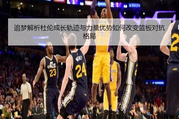 追梦解析杜伦成长轨迹与力量优势如何改变篮板对抗格局